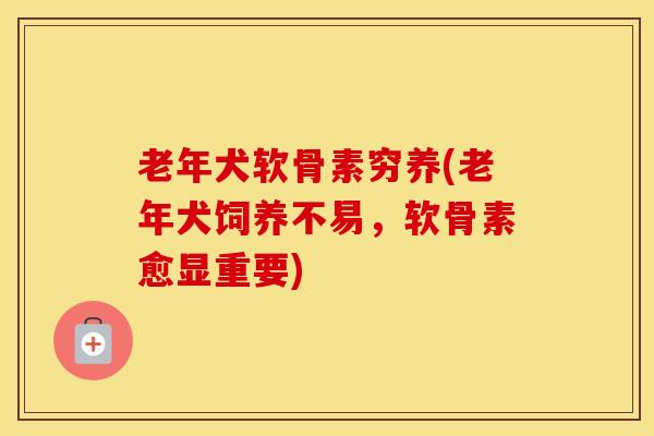 老年犬软骨素穷养(老年犬饲养不易,软骨素愈显重要) 老年犬软骨素穷养(老年犬饲养不易,软骨素愈显重要)