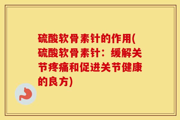 硫酸软骨素针的作用(硫酸软骨素针：缓解关节和促进关节健康的良方)