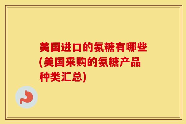 美国进口的氨糖有哪些(美国采购的氨糖产品种类汇总) 美国进口的氨糖有哪些(美国采购的氨糖产品种类汇总)