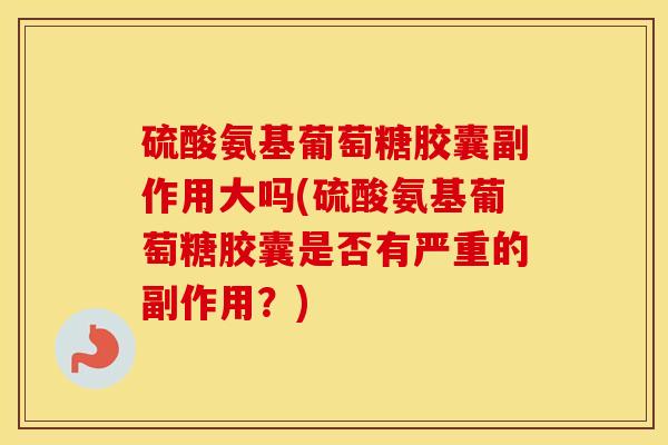 硫酸氨基葡萄糖胶囊副作用大吗(硫酸氨基葡萄糖胶囊是否有严重的副作用?) 硫酸氨基葡萄糖胶囊副作用大吗(硫酸氨基葡萄糖胶囊是否有严重的副作用?)