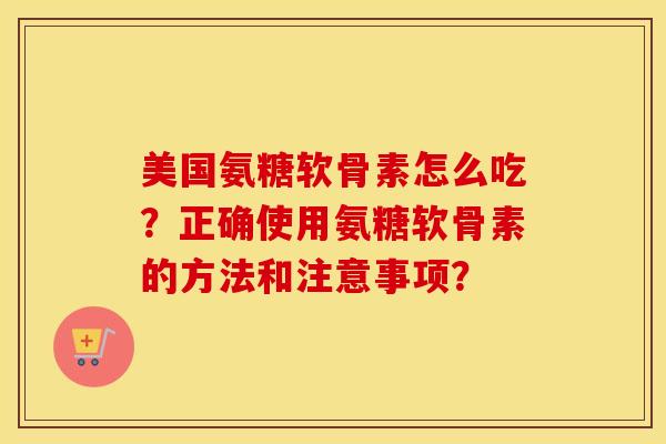美国氨糖软骨素怎么吃?正确使用氨糖软骨素的方法和注意事项? 美国氨糖软骨素怎么吃?正确使用氨糖软骨素的方法和注意事项?