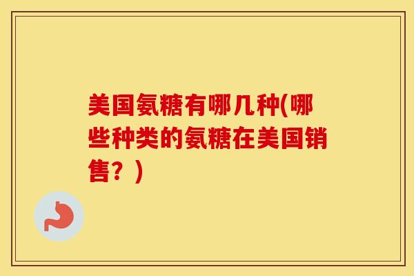 美国氨糖有哪几种(哪些种类的氨糖在美国销售？)