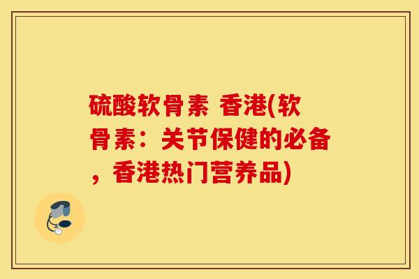 硫酸软骨素 香港(软骨素:关节保健的必备,香港热门营养品) 硫酸软骨素 香港(软骨素:关节保健的必备,香港热门营养品)