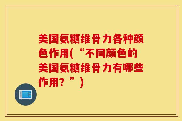 美国氨糖维骨力各种颜色作用(“不同颜色的美国氨糖维骨力有哪些作用?”) 美国氨糖维骨力各种颜色作用(“不同颜色的美国氨糖维骨力有哪些作用?”)