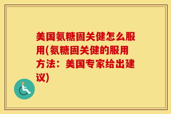 美国氨糖固关健怎么服用(氨糖固关健的服用方法:美国专家给出建议) 美国氨糖固关健怎么服用(氨糖固关健的服用方法:美国专家给出建议)