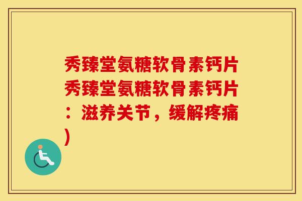 秀臻堂氨糖软骨素钙片秀臻堂氨糖软骨素钙片：滋养关节，缓解)