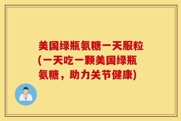 美国绿瓶氨糖一天服粒(一天吃一颗美国绿瓶氨糖,助力关节健康) 美国绿瓶氨糖一天服粒(一天吃一颗美国绿瓶氨糖,助力关节健康)