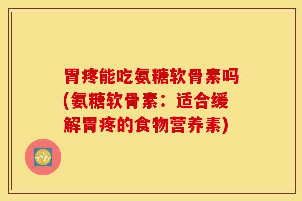 胃疼能吃氨糖软骨素吗(氨糖软骨素:适合缓解胃疼的食物营养素) 胃疼能吃氨糖软骨素吗(氨糖软骨素:适合缓解胃疼的食物营养素)