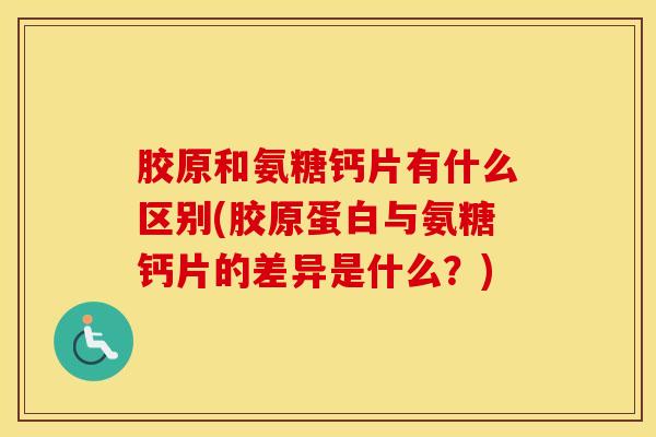 胶原和氨糖钙片有什么区别(胶原蛋白与氨糖钙片的差异是什么?) 胶原和氨糖钙片有什么区别(胶原蛋白与氨糖钙片的差异是什么?)