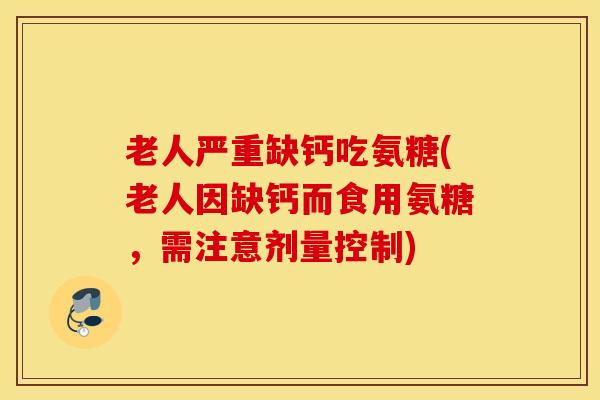 老人严重缺钙吃氨糖(老人因缺钙而食用氨糖,需注意剂量控制) 老人严重缺钙吃氨糖(老人因缺钙而食用氨糖,需注意剂量控制)