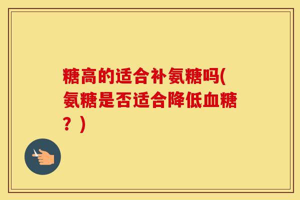 糖高的适合补氨糖吗(氨糖是否适合降低?) 糖高的适合补氨糖吗(氨糖是否适合降低?)