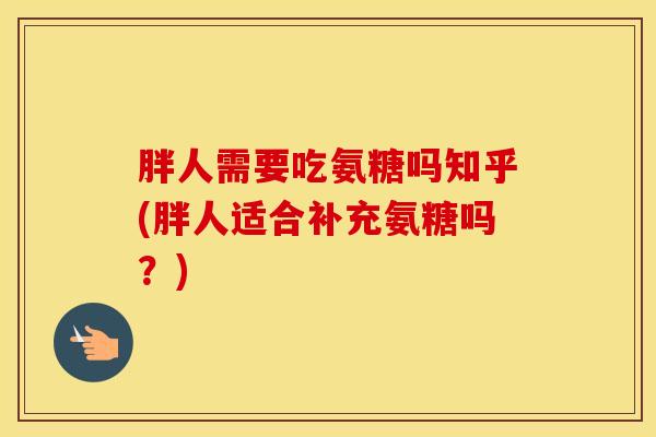 胖人需要吃氨糖吗知乎(胖人适合补充氨糖吗?) 胖人需要吃氨糖吗知乎(胖人适合补充氨糖吗?)