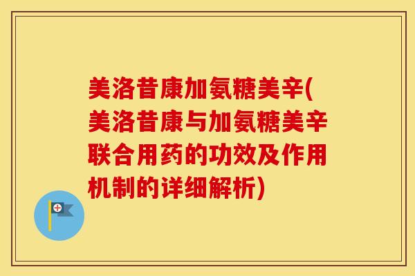 美洛昔康加氨糖美辛(美洛昔康与加氨糖美辛联合用药的功效及作用机制的详细解析)