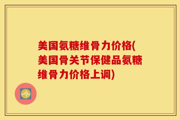 美国氨糖维骨力价格(美国骨关节保健品氨糖维骨力价格上调) 美国氨糖维骨力价格(美国骨关节保健品氨糖维骨力价格上调)