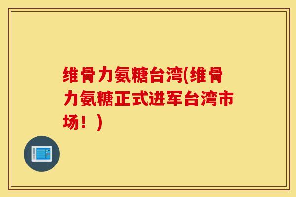 维骨力氨糖台湾(维骨力氨糖正式进军台湾市场!) 维骨力氨糖台湾(维骨力氨糖正式进军台湾市场!)