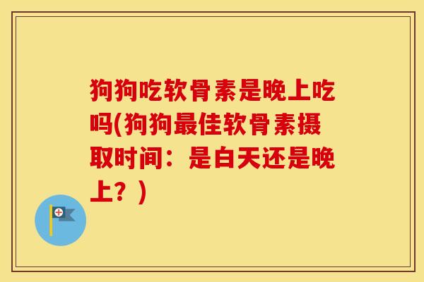 狗狗吃软骨素是晚上吃吗(狗狗佳软骨素摄取时间：是白天还是晚上？)