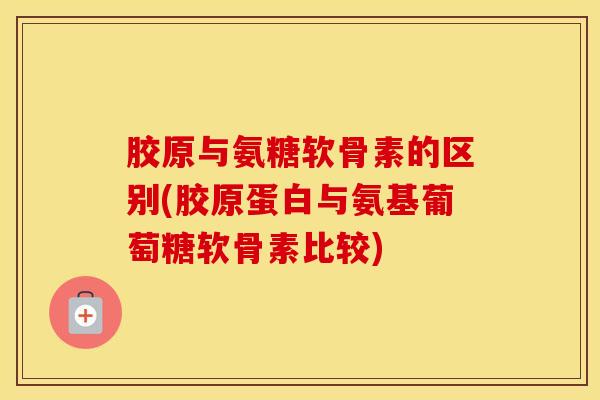 胶原与氨糖软骨素的区别(胶原蛋白与氨基葡萄糖软骨素比较) 胶原与氨糖软骨素的区别(胶原蛋白与氨基葡萄糖软骨素比较)