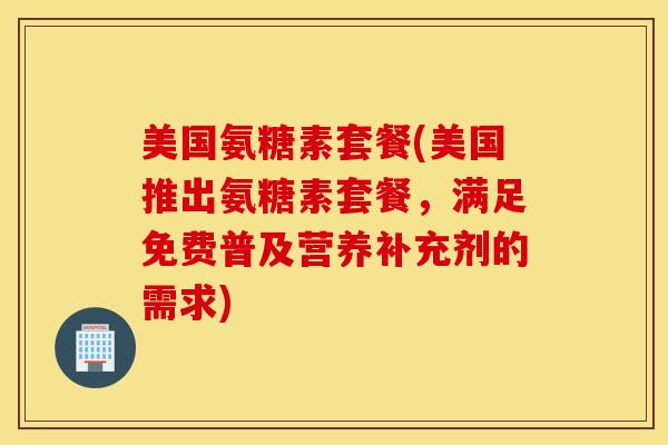 美国氨糖素套餐(美国推出氨糖素套餐，满足免费普及营养补充剂的需求)