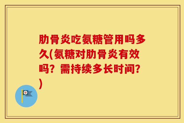 肋骨炎吃氨糖管用吗多久(氨糖对肋骨炎有效吗？需持续多长时间？)