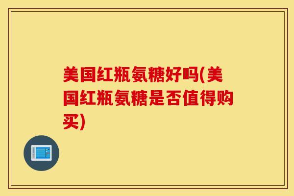 美国红瓶氨糖好吗(美国红瓶氨糖是否值得购买) 美国红瓶氨糖好吗(美国红瓶氨糖是否值得购买)