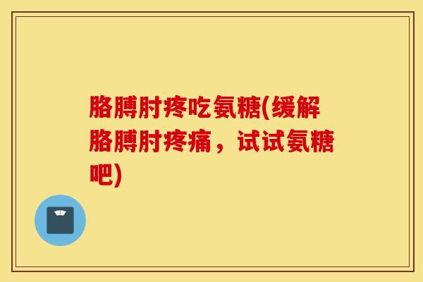 胳膊肘疼吃氨糖(缓解胳膊肘,试试氨糖吧) 胳膊肘疼吃氨糖(缓解胳膊肘,试试氨糖吧)