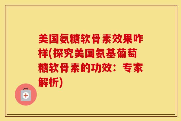 美国氨糖软骨素效果咋样(探究美国氨基葡萄糖软骨素的功效：专家解析)