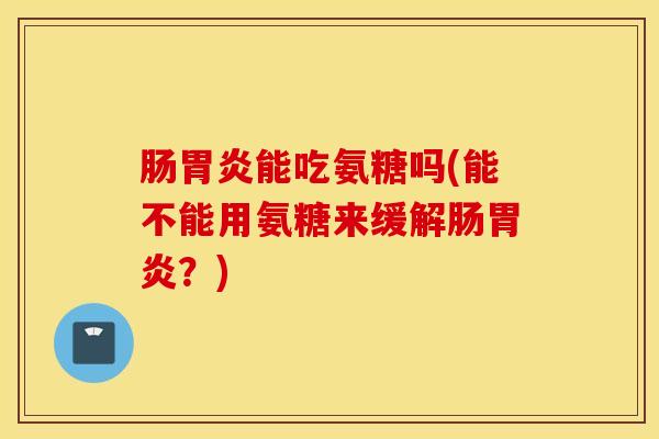 肠能吃氨糖吗(能不能用氨糖来缓解肠？)
