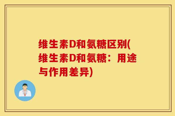 维生素D和氨糖区别(维生素D和氨糖：用途与作用差异)