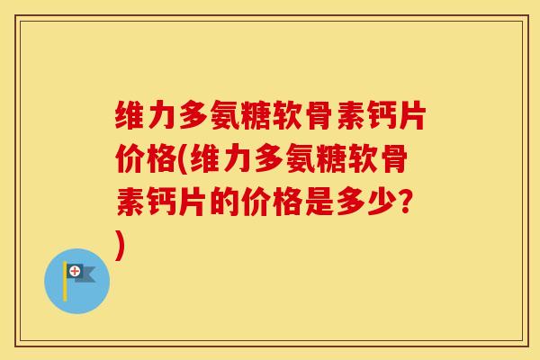 维力多氨糖软骨素钙片价格(维力多氨糖软骨素钙片的价格是多少?) 维力多氨糖软骨素钙片价格(维力多氨糖软骨素钙片的价格是多少?)