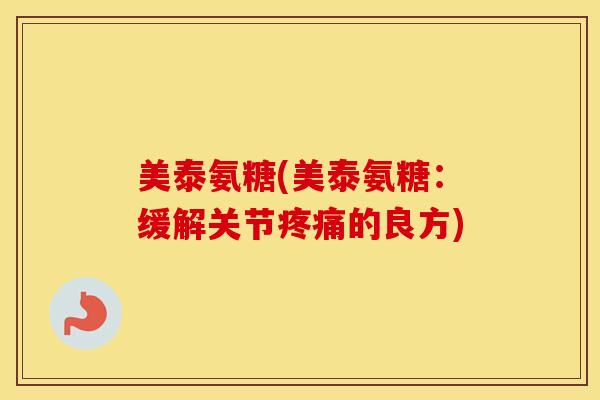 美泰氨糖(美泰氨糖:缓解关节的良方) 美泰氨糖(美泰氨糖:缓解关节的良方)