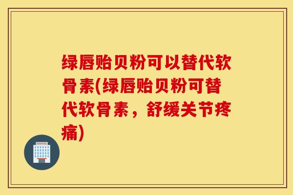 绿唇贻贝粉可以替代软骨素(绿唇贻贝粉可替代软骨素，舒缓关节)
