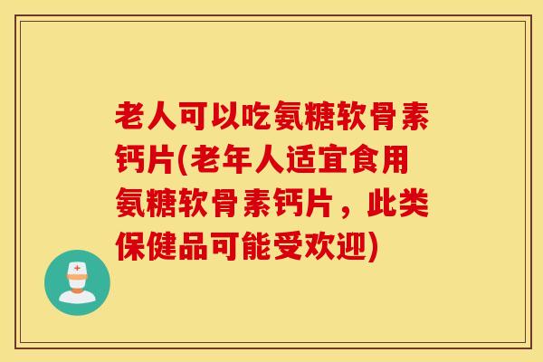老人可以吃氨糖软骨素钙片(老年人适宜食用氨糖软骨素钙片,此类保健品可能受欢迎) 老人可以吃氨糖软骨素钙片(老年人适宜食用氨糖软骨素钙片,此类保健品可能受欢迎)
