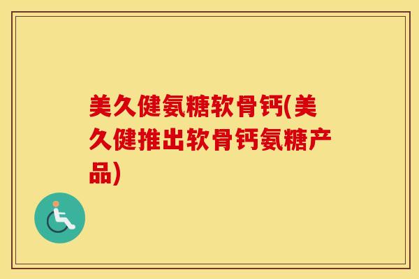 美久健氨糖软骨钙(美久健推出软骨钙氨糖产品)