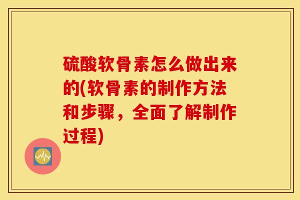 硫酸软骨素怎么做出来的(软骨素的制作方法和步骤,全面了解制作过程) 硫酸软骨素怎么做出来的(软骨素的制作方法和步骤,全面了解制作过程)