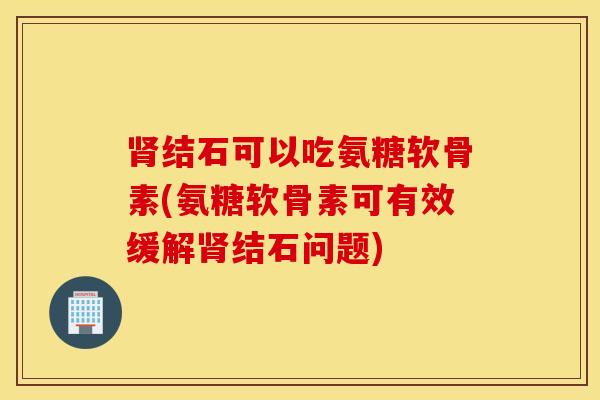 结石可以吃氨糖软骨素(氨糖软骨素可有效缓解结石问题)