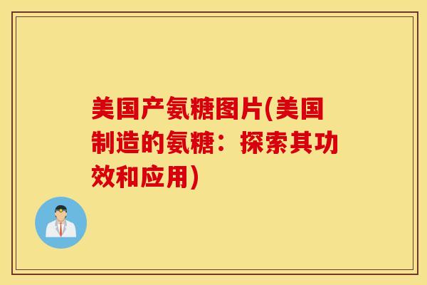 美国产氨糖图片(美国制造的氨糖：探索其功效和应用)