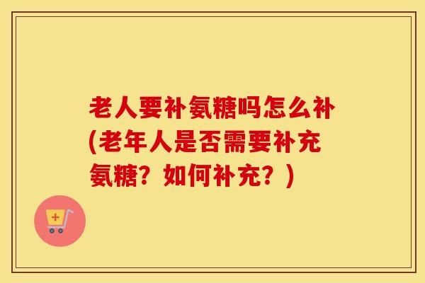 老人要补氨糖吗怎么补(老年人是否需要补充氨糖?如何补充?) 老人要补氨糖吗怎么补(老年人是否需要补充氨糖?如何补充?)