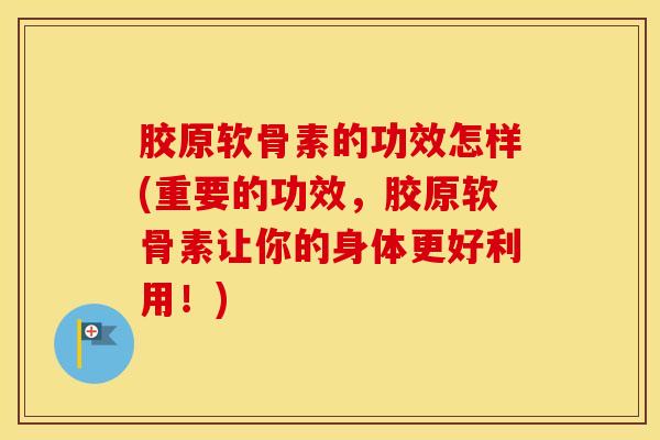 胶原软骨素的功效怎样(重要的功效,胶原软骨素让你的身体更好利用!) 胶原软骨素的功效怎样(重要的功效,胶原软骨素让你的身体更好利用!)