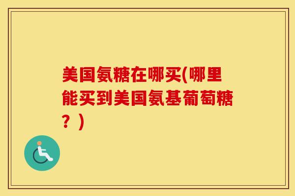 美国氨糖在哪买(哪里能买到美国氨基葡萄糖？)