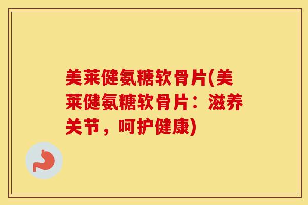 美莱健氨糖软骨片(美莱健氨糖软骨片:滋养关节,呵护健康) 美莱健氨糖软骨片(美莱健氨糖软骨片:滋养关节,呵护健康)