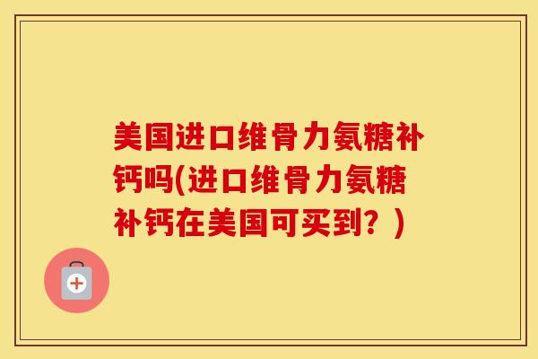美国进口维骨力氨糖补钙吗(进口维骨力氨糖补钙在美国可买到?) 美国进口维骨力氨糖补钙吗(进口维骨力氨糖补钙在美国可买到?)