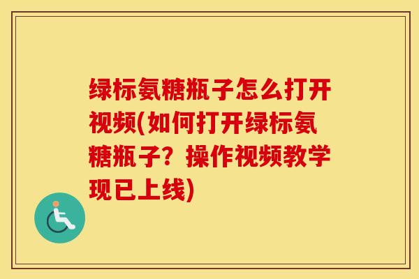 绿标氨糖瓶子怎么打开视频(如何打开绿标氨糖瓶子?操作视频教学现已上线) 绿标氨糖瓶子怎么打开视频(如何打开绿标氨糖瓶子?操作视频教学现已上线)
