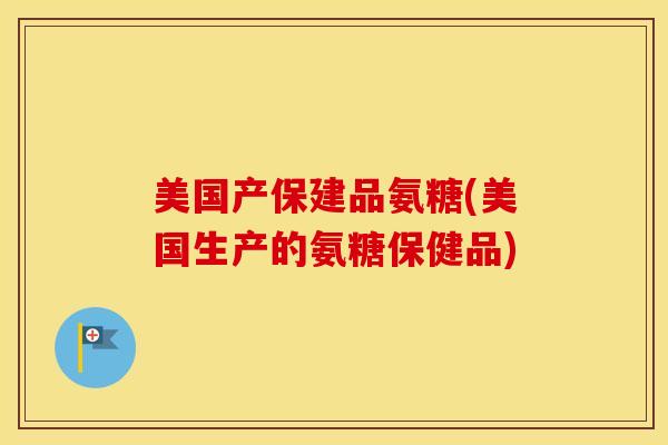美国产保建品氨糖(美国生产的氨糖保健品)