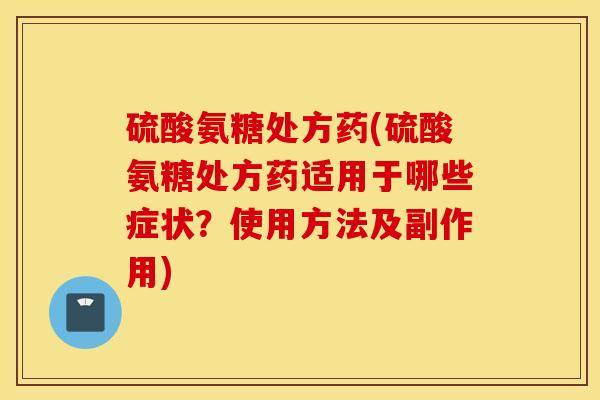 硫酸氨糖处方药(硫酸氨糖处方药适用于哪些症状?使用方法及副作用) 硫酸氨糖处方药(硫酸氨糖处方药适用于哪些症状?使用方法及副作用)