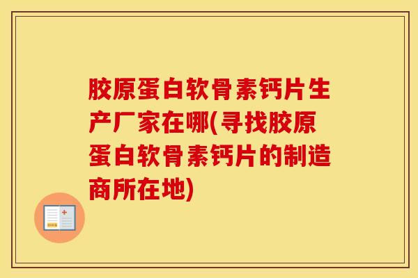 胶原蛋白软骨素钙片生产厂家在哪(寻找胶原蛋白软骨素钙片的制造商所在地) 胶原蛋白软骨素钙片生产厂家在哪(寻找胶原蛋白软骨素钙片的制造商所在地)