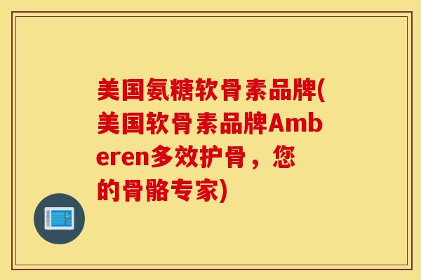 美国氨糖软骨素品牌(美国软骨素品牌Amberen多效护骨,您的骨骼专家) 美国氨糖软骨素品牌(美国软骨素品牌Amberen多效护骨,您的骨骼专家)