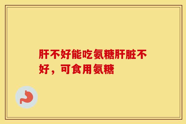 不好能吃氨糖不好,可食用氨糖 不好能吃氨糖不好,可食用氨糖