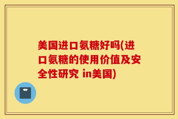 美国进口氨糖好吗(进口氨糖的使用价值及安全性研究 in美国) 美国进口氨糖好吗(进口氨糖的使用价值及安全性研究 in美国)