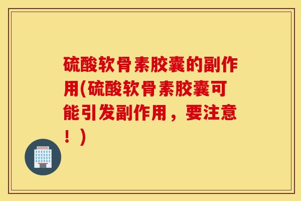 硫酸软骨素胶囊的副作用(硫酸软骨素胶囊可能引发副作用，要注意！)