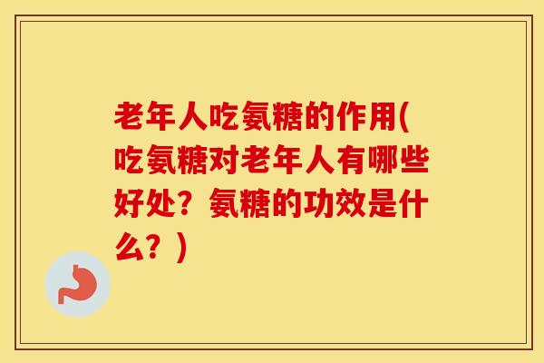 老年人吃氨糖的作用(吃氨糖对老年人有哪些好处?氨糖的功效是什么?) 老年人吃氨糖的作用(吃氨糖对老年人有哪些好处?氨糖的功效是什么?)